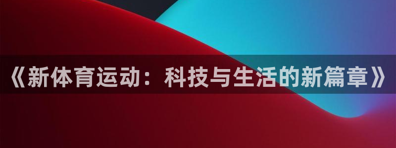betway西汉姆联：《新体育运动：科技与生活的新篇章》